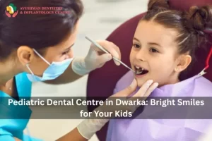 Pediatric Dental Centre in Dwarka: Bright Smiles for Your Kids