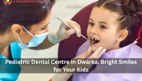 Pediatric Dental Centre in Dwarka: Bright Smiles for Your Kids